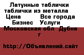 Латунные таблички: таблички из металла.  › Цена ­ 700 - Все города Бизнес » Услуги   . Московская обл.,Дубна г.